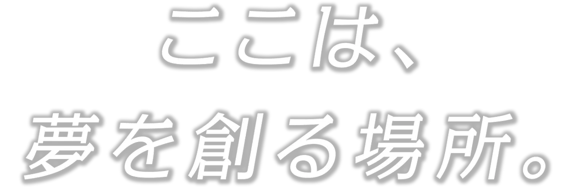 ここは夢を創る場所。